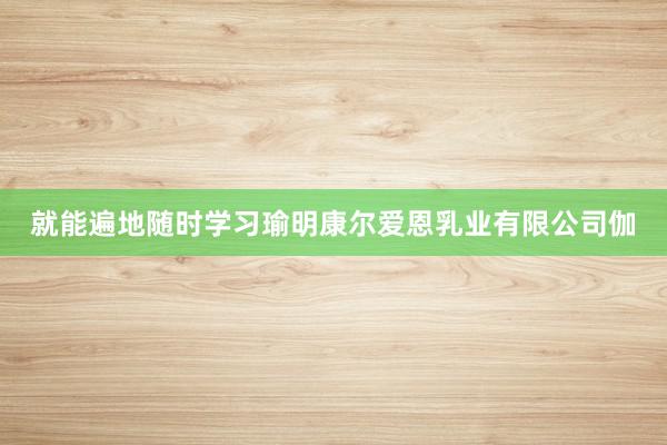 就能遍地随时学习瑜明康尔爱恩乳业有限公司伽