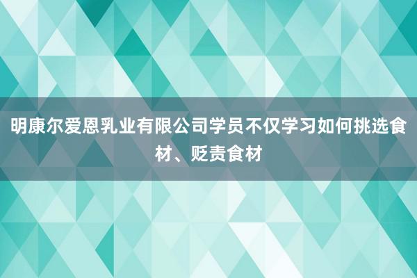 明康尔爱恩乳业有限公司学员不仅学习如何挑选食材、贬责食材